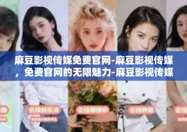 麻豆影视传媒免费官网-麻豆影视传媒，免费官网的无限魅力-麻豆影视传媒免费官网
