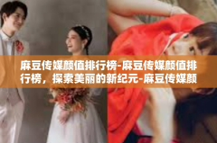 麻豆传媒颜值排行榜-麻豆传媒颜值排行榜，探索美丽的新纪元-麻豆传媒颜值排行榜