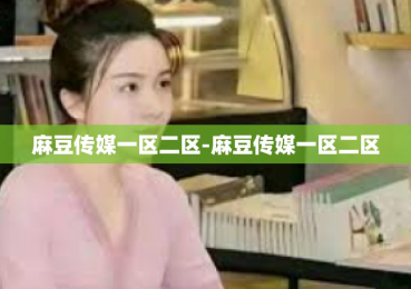 麻豆传媒一区二区-麻豆传媒一区二区