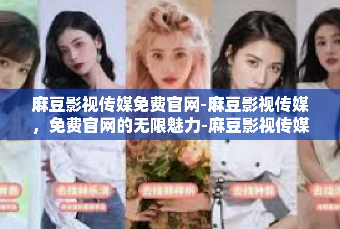 麻豆影视传媒免费官网-麻豆影视传媒，免费官网的无限魅力-麻豆影视传媒免费官网