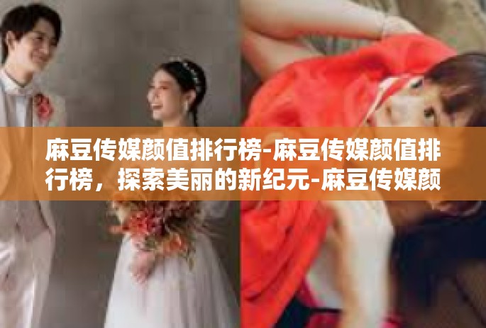麻豆传媒颜值排行榜-麻豆传媒颜值排行榜，探索美丽的新纪元-麻豆传媒颜值排行榜